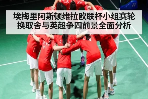 埃梅里阿斯顿维拉欧联杯小组赛轮换取舍与英超争四前景全面分析