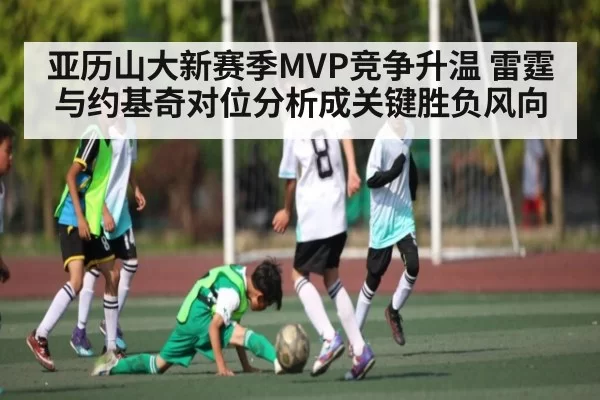 亚历山大新赛季MVP竞争升温 雷霆与约基奇对位分析成关键胜负风向