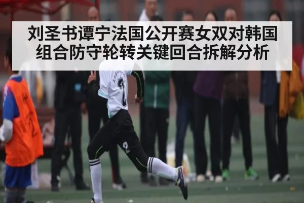 刘圣书谭宁法国公开赛女双对韩国组合防守轮转关键回合拆解分析